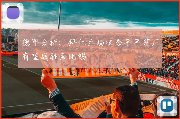 德甲分析：拜仁主场状态平平药厂有望战胜莱比锡