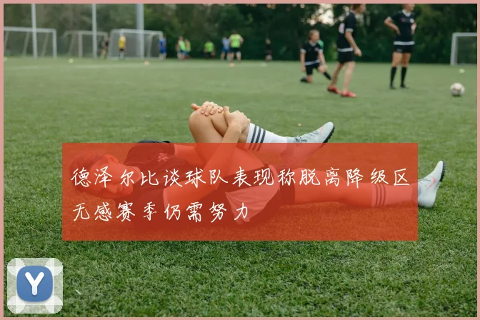 德泽尔比谈球队表现称脱离降级区无感赛季仍需努力