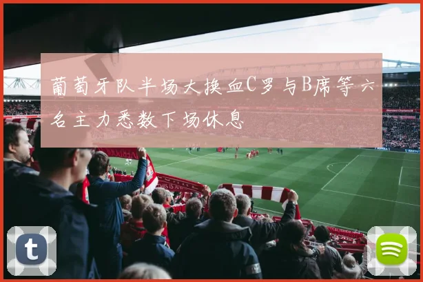 葡萄牙队半场大换血C罗与B席等六名主力悉数下场休息