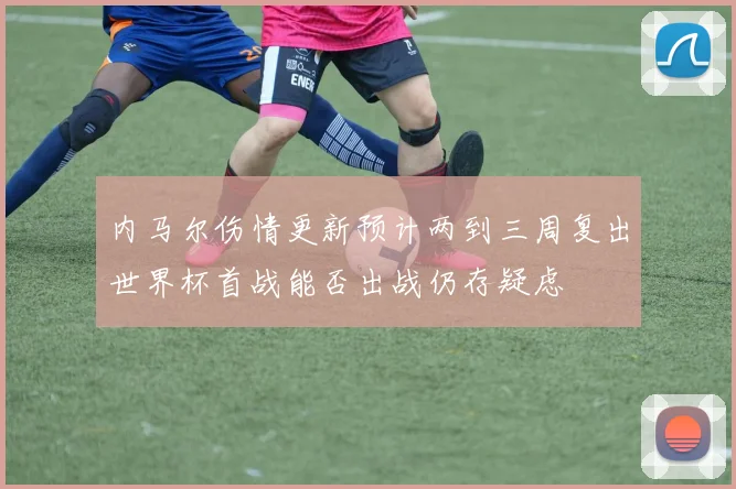 内马尔伤情更新预计两到三周复出世界杯首战能否出战仍存疑虑