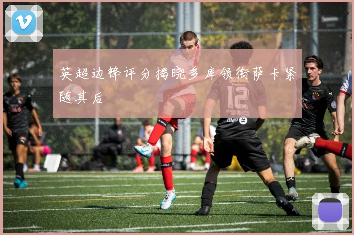 英超边锋评分揭晓多库领衔萨卡紧随其后