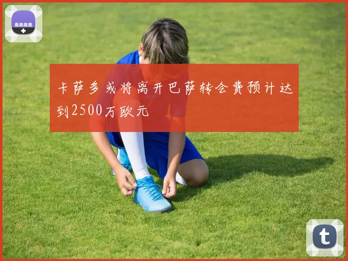 卡萨多或将离开巴萨转会费预计达到2500万欧元