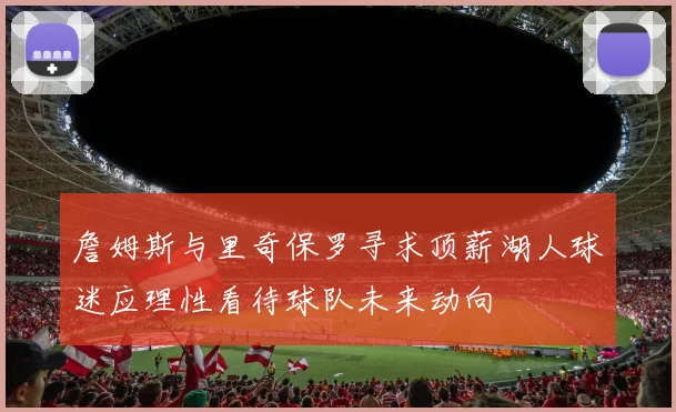 詹姆斯与里奇保罗寻求顶薪湖人球迷应理性看待球队未来动向