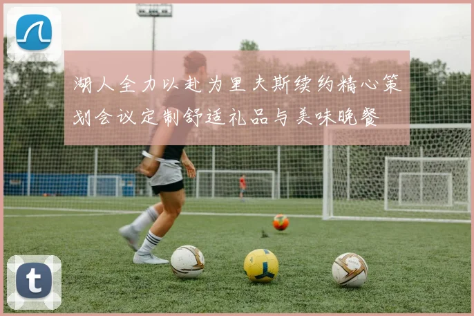 湖人全力以赴为里夫斯续约精心策划会议定制舒适礼品与美味晚餐