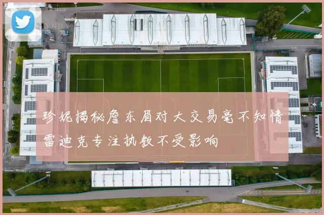 珍妮揭秘詹东眉对大交易毫不知情雷迪克专注执教不受影响