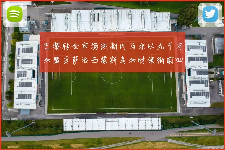 巴黎转会市场热潮内马尔以九千万加盟贡萨洛西蒙斯乌加特领衔前四