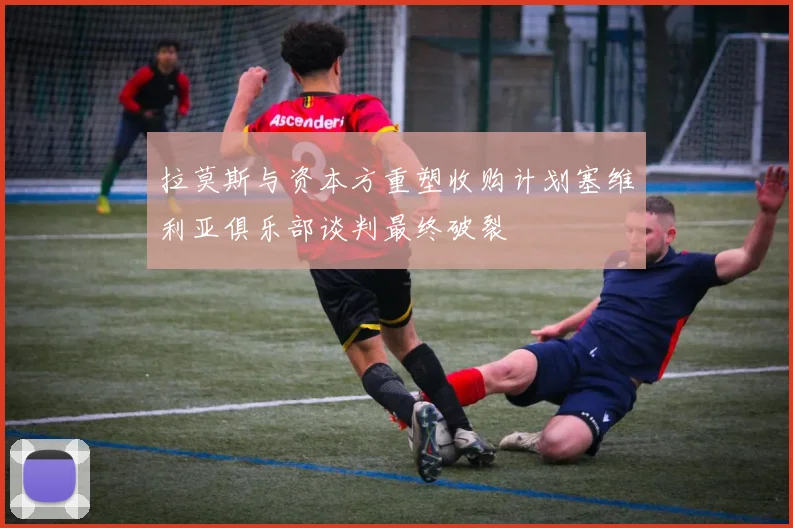 拉莫斯与资本方重塑收购计划塞维利亚俱乐部谈判最终破裂