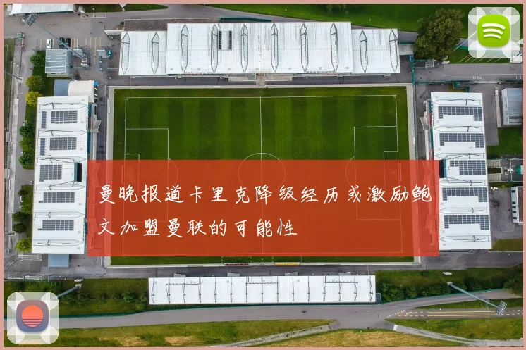 曼晚报道卡里克降级经历或激励鲍文加盟曼联的可能性