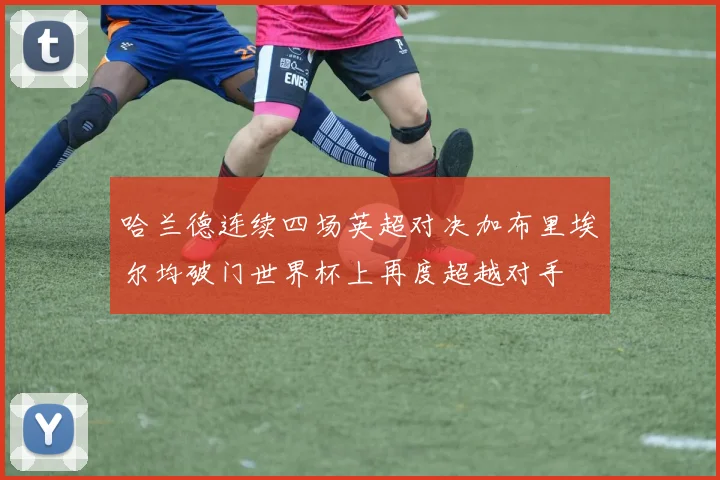 哈兰德连续四场英超对决加布里埃尔均破门世界杯上再度超越对手