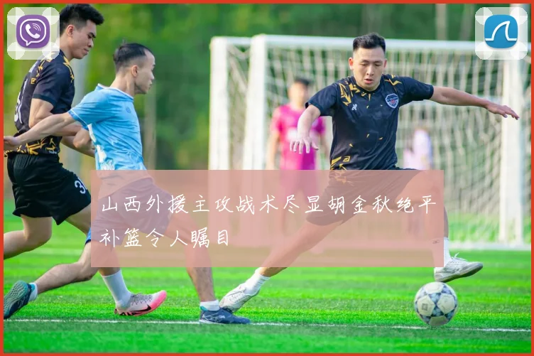 山西外援主攻战术尽显胡金秋绝平补篮令人瞩目