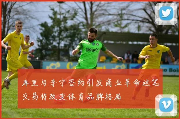 库里与李宁签约引发商业革命这笔交易将改变体育品牌格局