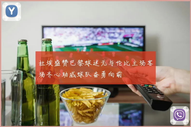 杜埃盛赞巴黎球迷无与伦比主场客场齐心助威球队奋勇向前