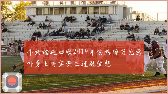 乔约翰逊回顾2019年伤病称若无意外勇士将实现三连冠梦想