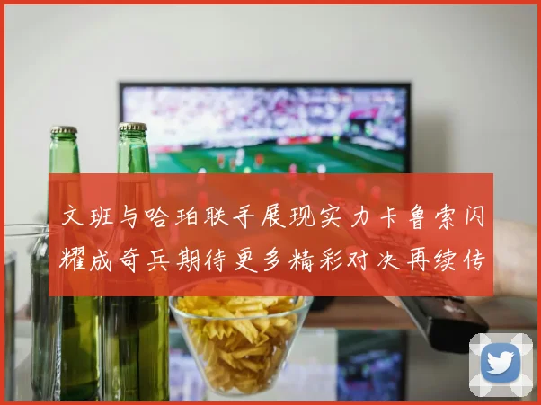 文班与哈珀联手展现实力卡鲁索闪耀成奇兵期待更多精彩对决再续传奇