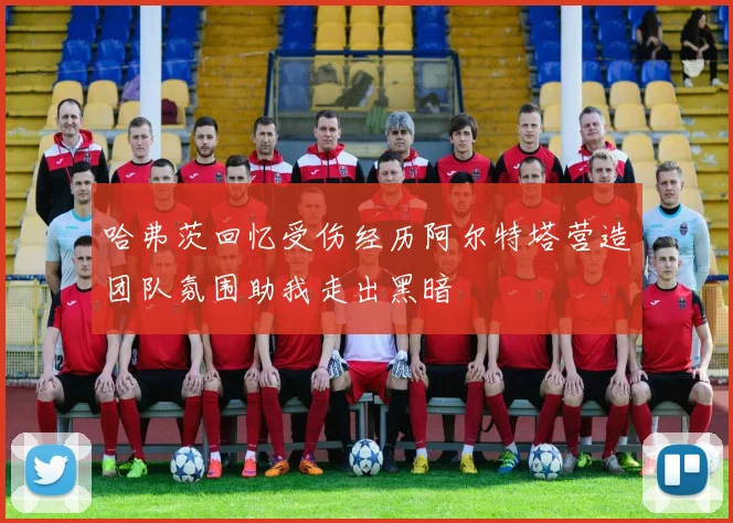哈弗茨回忆受伤经历阿尔特塔营造团队氛围助我走出黑暗
